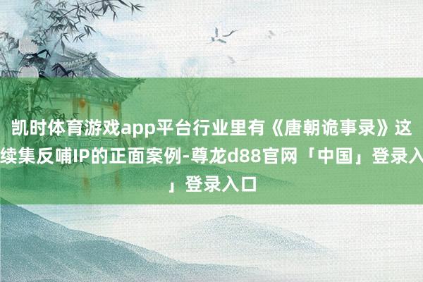 凯时体育游戏app平台行业里有《唐朝诡事录》这种续集反哺IP的正面案例-尊龙d88官网「中国」登录入口