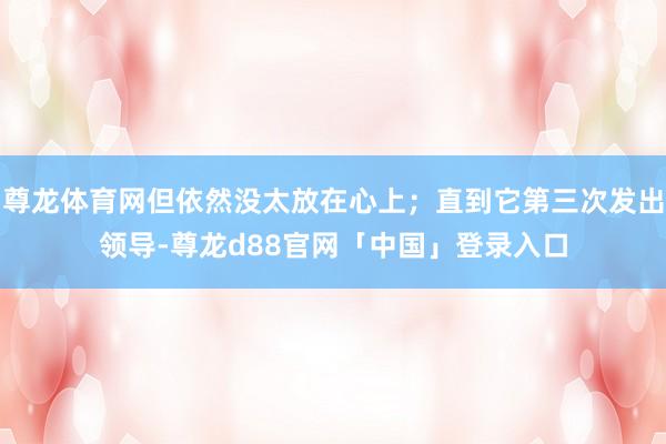 尊龙体育网但依然没太放在心上；直到它第三次发出领导-尊龙d88官网「中国」登录入口