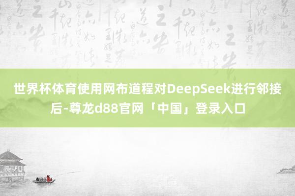 世界杯体育使用网布道程对DeepSeek进行邻接后-尊龙d88官网「中国」登录入口