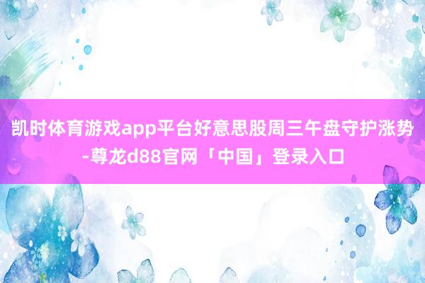 凯时体育游戏app平台好意思股周三午盘守护涨势-尊龙d88官网「中国」登录入口