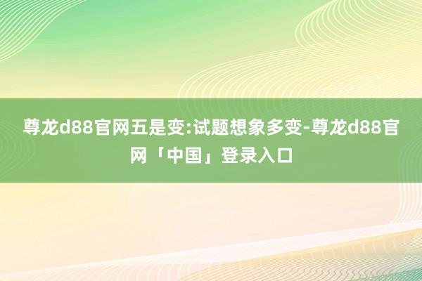 尊龙d88官网五是变:试题想象多变-尊龙d88官网「中国」登录入口