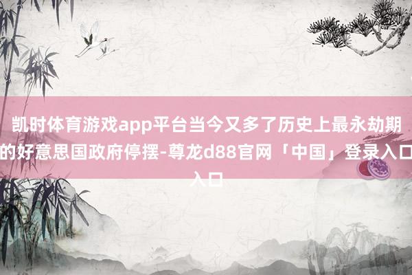 凯时体育游戏app平台当今又多了历史上最永劫期的好意思国政府停摆-尊龙d88官网「中国」登录入口