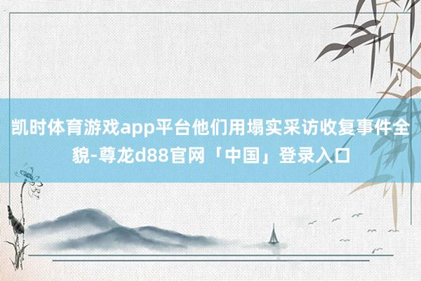 凯时体育游戏app平台他们用塌实采访收复事件全貌-尊龙d88官网「中国」登录入口