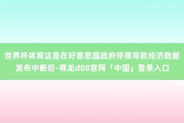 世界杯体育这是在好意思国政府停摆导致经济数据发布中断后-尊龙d88官网「中国」登录入口
