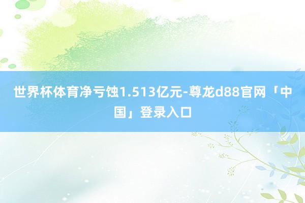 世界杯体育净亏蚀1.513亿元-尊龙d88官网「中国」登录入口