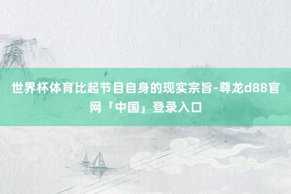 世界杯体育比起节目自身的现实宗旨-尊龙d88官网「中国」登录入口
