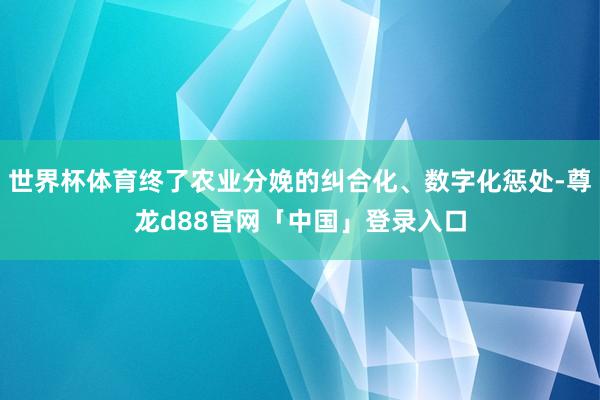 世界杯体育终了农业分娩的纠合化、数字化惩处-尊龙d88官网「中国」登录入口
