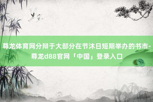 尊龙体育网分辩于大部分在节沐日短期举办的书市-尊龙d88官网「中国」登录入口