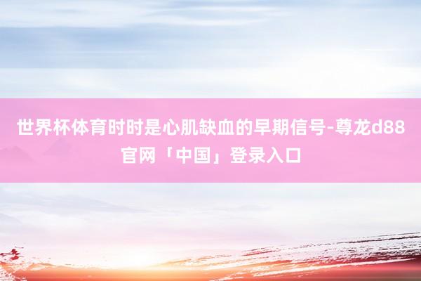 世界杯体育时时是心肌缺血的早期信号-尊龙d88官网「中国」登录入口