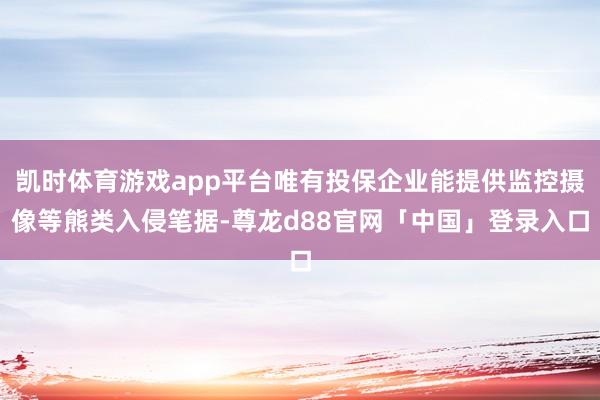 凯时体育游戏app平台唯有投保企业能提供监控摄像等熊类入侵笔据-尊龙d88官网「中国」登录入口