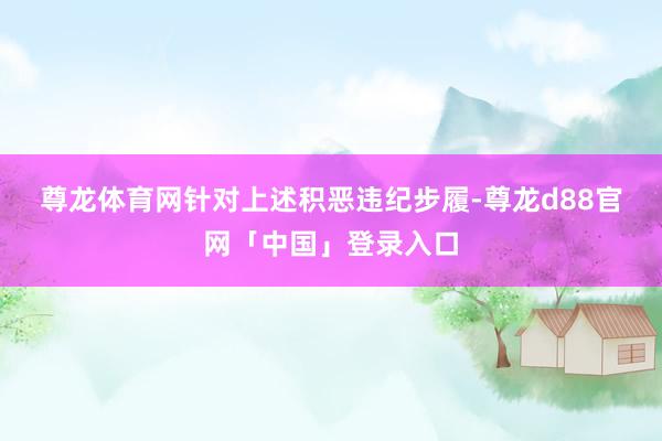 尊龙体育网　　针对上述积恶违纪步履-尊龙d88官网「中国」登录入口