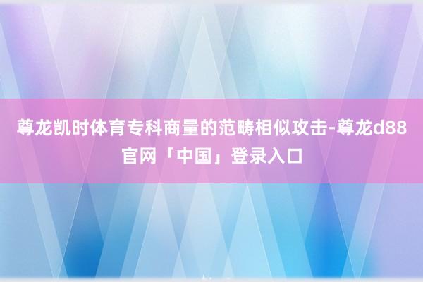 尊龙凯时体育专科商量的范畴相似攻击-尊龙d88官网「中国」登录入口