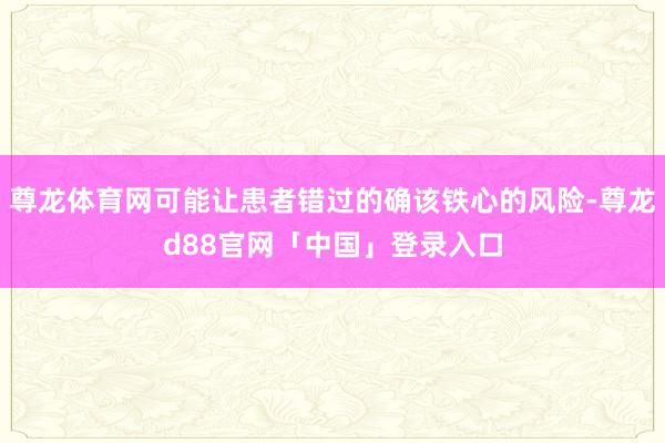 尊龙体育网可能让患者错过的确该铁心的风险-尊龙d88官网「中国」登录入口
