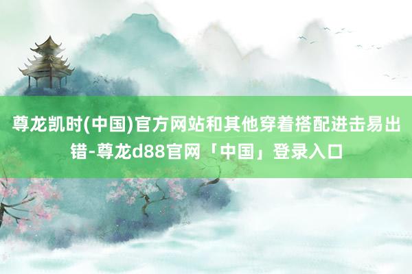 尊龙凯时(中国)官方网站和其他穿着搭配进击易出错-尊龙d88官网「中国」登录入口