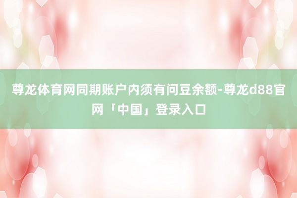尊龙体育网同期账户内须有问豆余额-尊龙d88官网「中国」登录入口