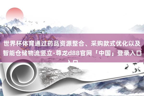 世界杯体育通过药品资源整合、采购款式优化以及智能仓储物流竖立-尊龙d88官网「中国」登录入口