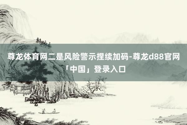 尊龙体育网二是风险警示捏续加码-尊龙d88官网「中国」登录入口