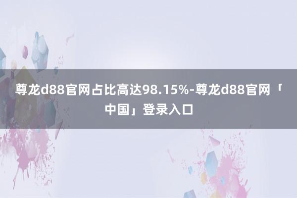 尊龙d88官网占比高达98.15%-尊龙d88官网「中国」登录入口