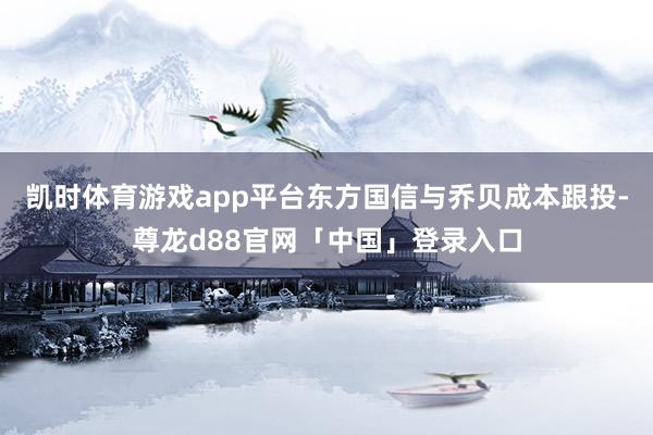 凯时体育游戏app平台东方国信与乔贝成本跟投-尊龙d88官网「中国」登录入口