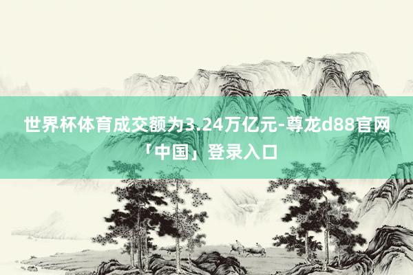 世界杯体育成交额为3.24万亿元-尊龙d88官网「中国」登录入口
