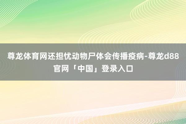 尊龙体育网还担忧动物尸体会传播疫病-尊龙d88官网「中国」登录入口