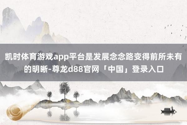 凯时体育游戏app平台是发展念念路变得前所未有的明晰-尊龙d88官网「中国」登录入口