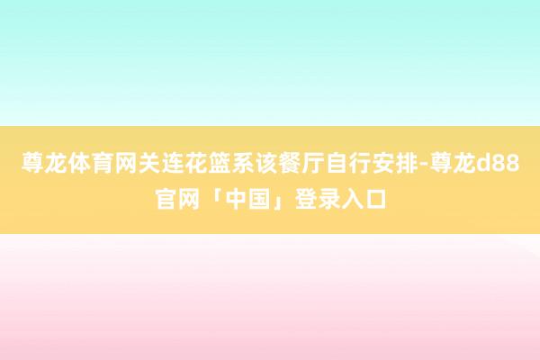尊龙体育网关连花篮系该餐厅自行安排-尊龙d88官网「中国」登录入口