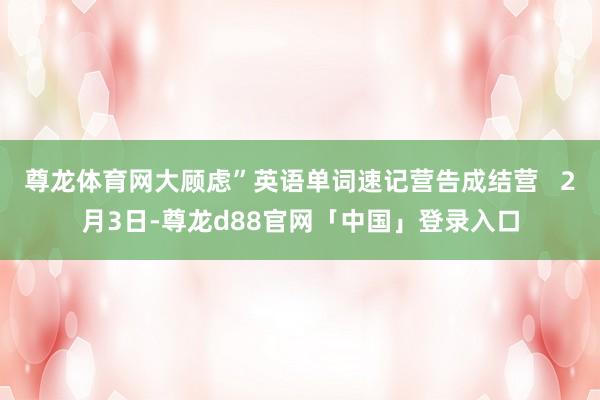 尊龙体育网大顾虑”英语单词速记营告成结营   2月3日-尊龙d88官网「中国」登录入口